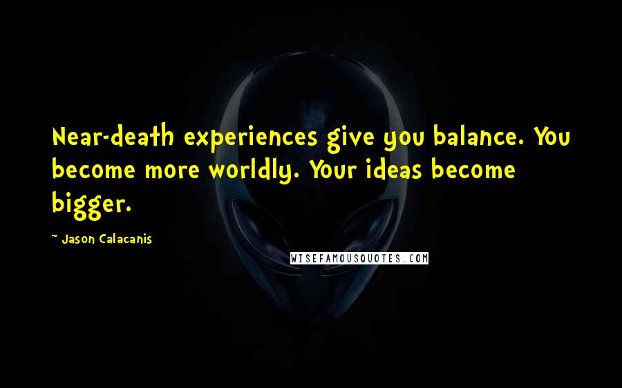 Jason Calacanis Quotes: Near-death experiences give you balance. You become more worldly. Your ideas become bigger.