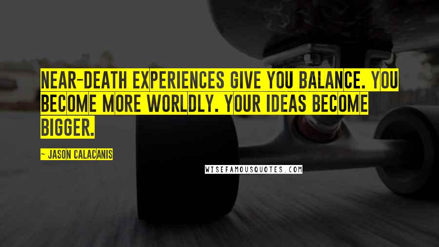 Jason Calacanis Quotes: Near-death experiences give you balance. You become more worldly. Your ideas become bigger.