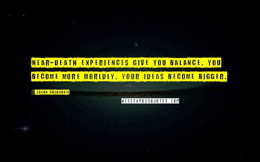 Jason Calacanis Quotes: Near-death experiences give you balance. You become more worldly. Your ideas become bigger.