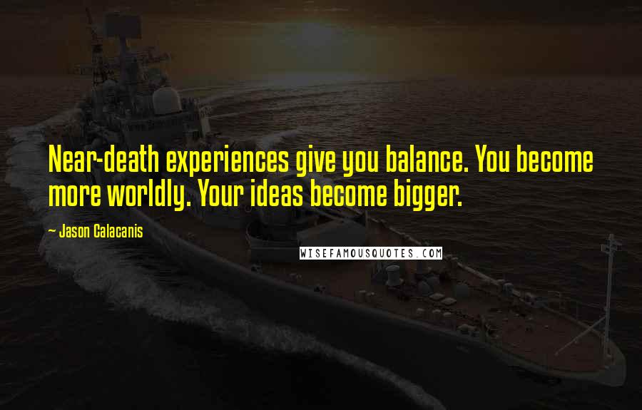 Jason Calacanis Quotes: Near-death experiences give you balance. You become more worldly. Your ideas become bigger.