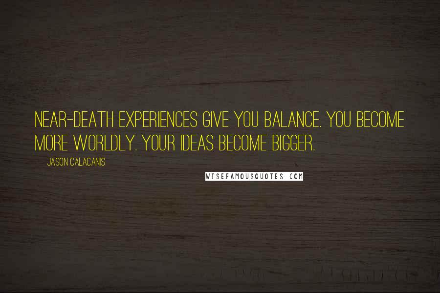 Jason Calacanis Quotes: Near-death experiences give you balance. You become more worldly. Your ideas become bigger.