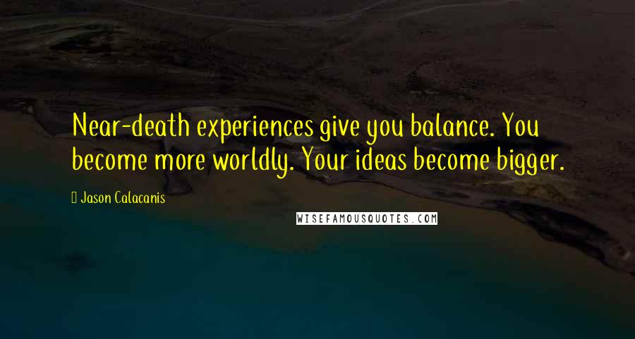 Jason Calacanis Quotes: Near-death experiences give you balance. You become more worldly. Your ideas become bigger.