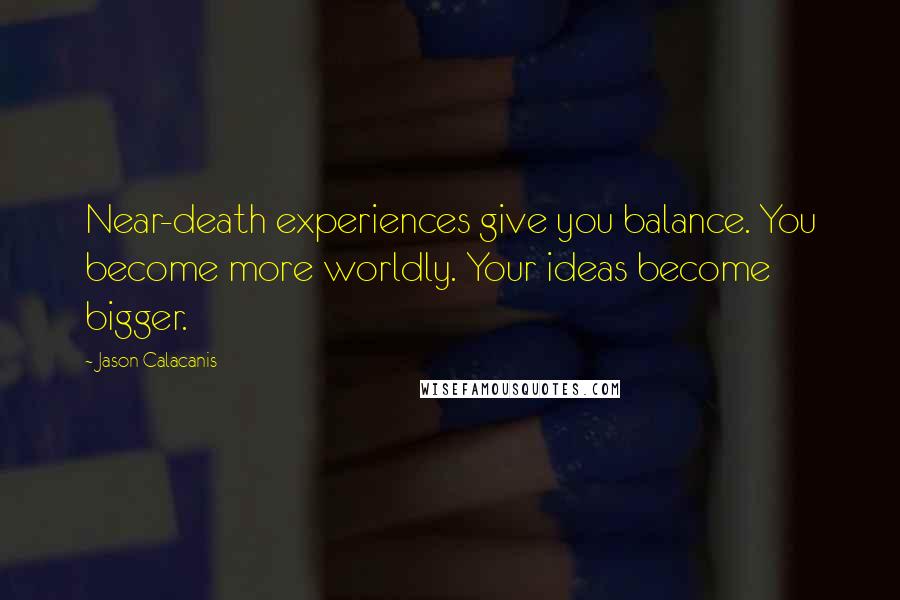 Jason Calacanis Quotes: Near-death experiences give you balance. You become more worldly. Your ideas become bigger.