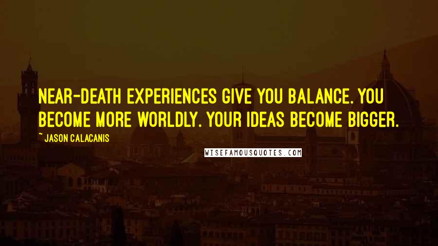 Jason Calacanis Quotes: Near-death experiences give you balance. You become more worldly. Your ideas become bigger.