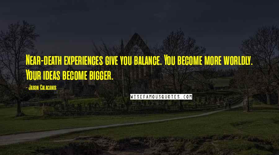 Jason Calacanis Quotes: Near-death experiences give you balance. You become more worldly. Your ideas become bigger.