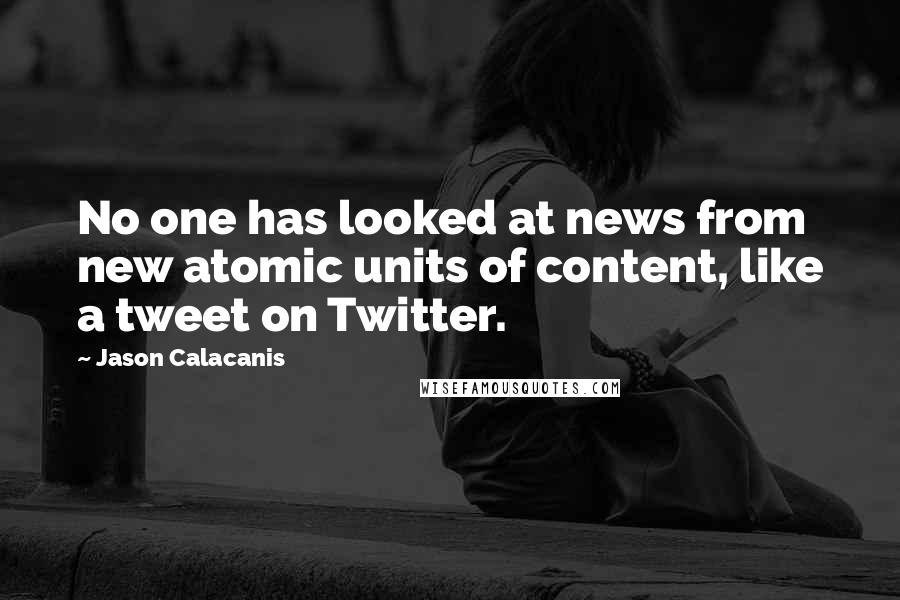 Jason Calacanis Quotes: No one has looked at news from new atomic units of content, like a tweet on Twitter.