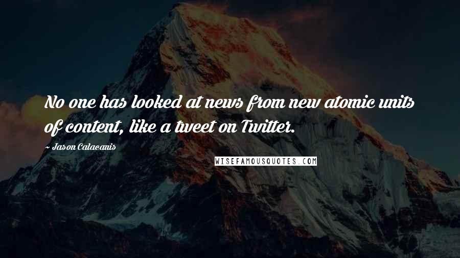 Jason Calacanis Quotes: No one has looked at news from new atomic units of content, like a tweet on Twitter.