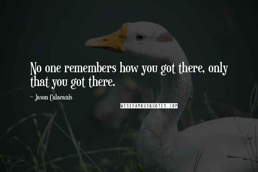 Jason Calacanis Quotes: No one remembers how you got there, only that you got there.