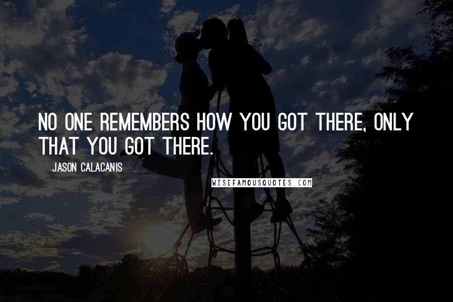 Jason Calacanis Quotes: No one remembers how you got there, only that you got there.