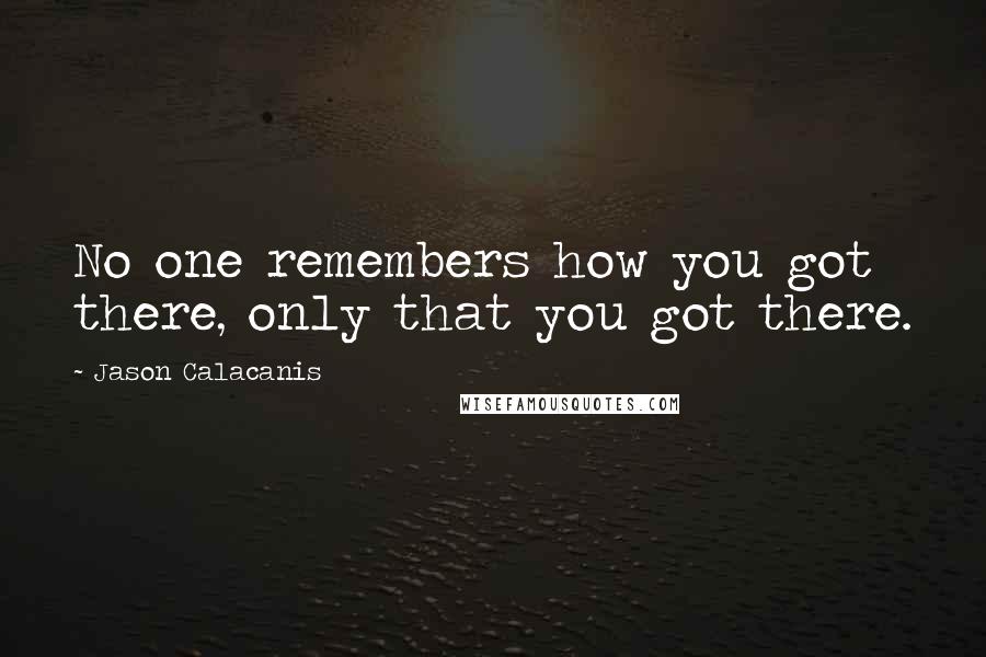 Jason Calacanis Quotes: No one remembers how you got there, only that you got there.