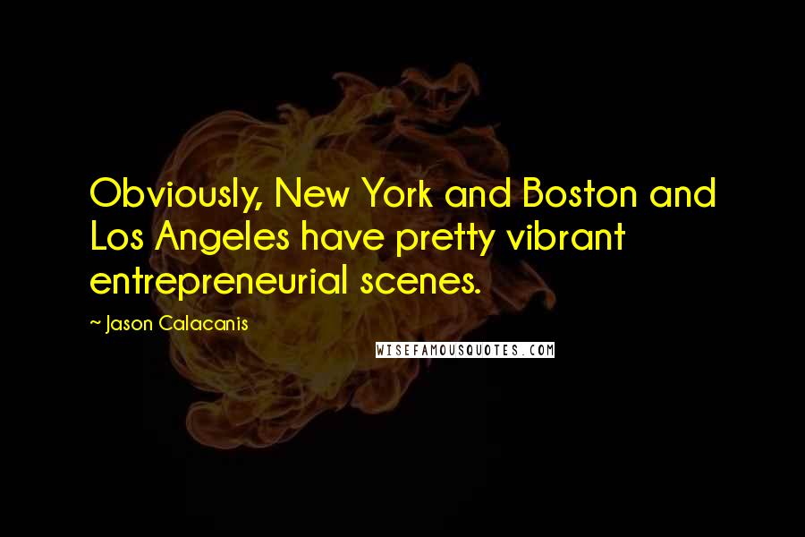 Jason Calacanis Quotes: Obviously, New York and Boston and Los Angeles have pretty vibrant entrepreneurial scenes.