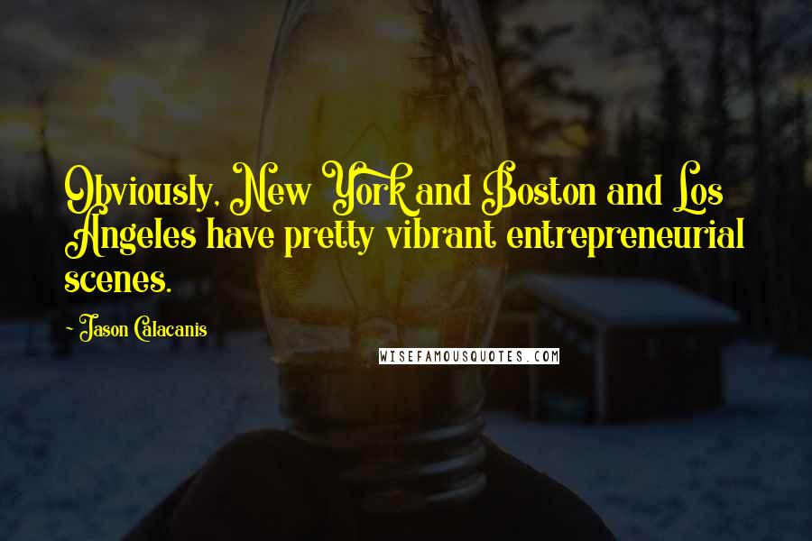 Jason Calacanis Quotes: Obviously, New York and Boston and Los Angeles have pretty vibrant entrepreneurial scenes.