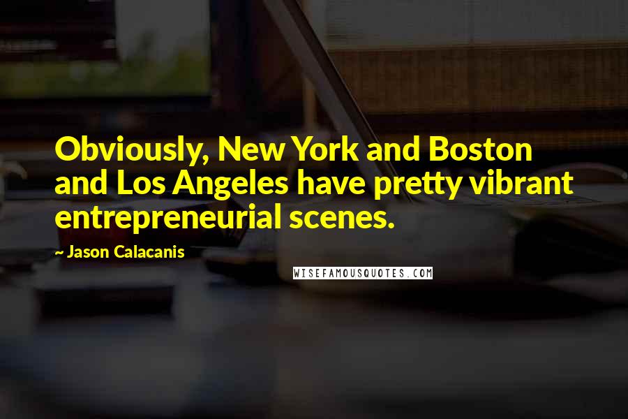 Jason Calacanis Quotes: Obviously, New York and Boston and Los Angeles have pretty vibrant entrepreneurial scenes.