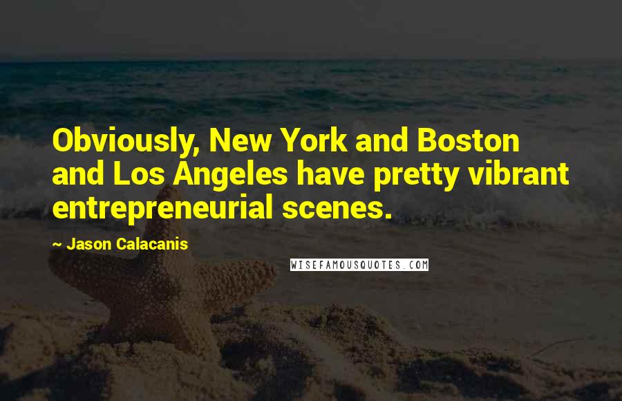 Jason Calacanis Quotes: Obviously, New York and Boston and Los Angeles have pretty vibrant entrepreneurial scenes.