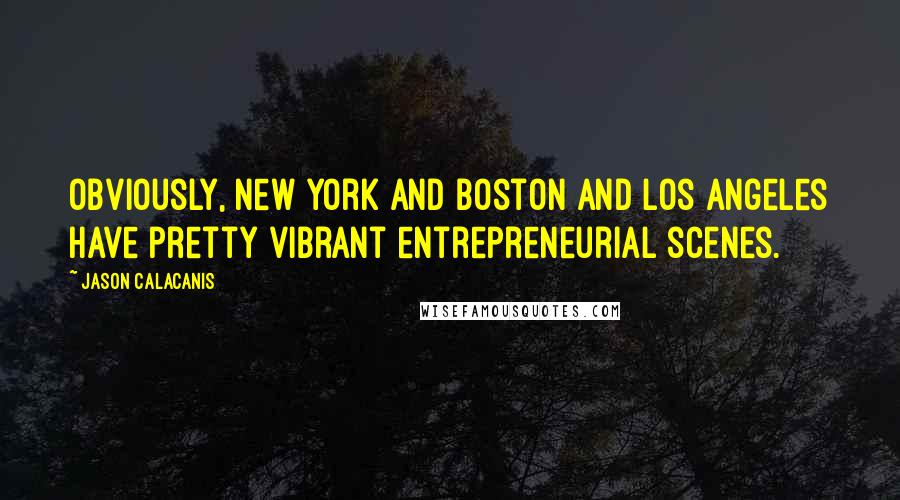 Jason Calacanis Quotes: Obviously, New York and Boston and Los Angeles have pretty vibrant entrepreneurial scenes.