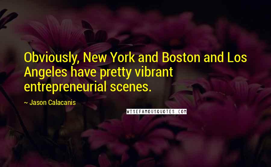 Jason Calacanis Quotes: Obviously, New York and Boston and Los Angeles have pretty vibrant entrepreneurial scenes.