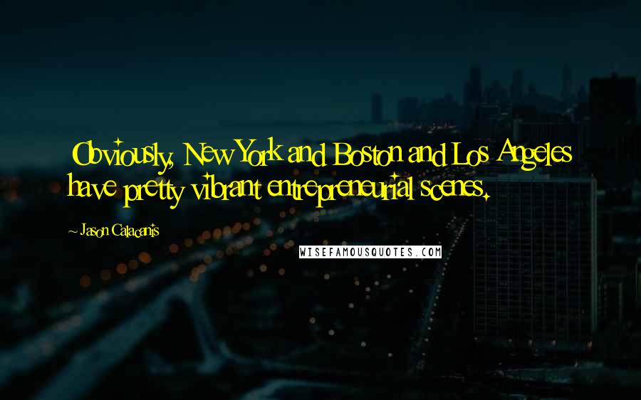 Jason Calacanis Quotes: Obviously, New York and Boston and Los Angeles have pretty vibrant entrepreneurial scenes.