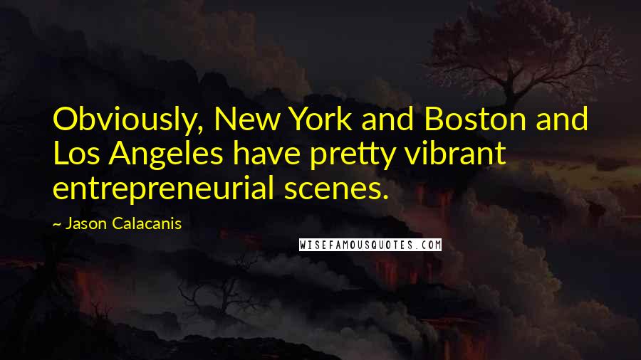 Jason Calacanis Quotes: Obviously, New York and Boston and Los Angeles have pretty vibrant entrepreneurial scenes.