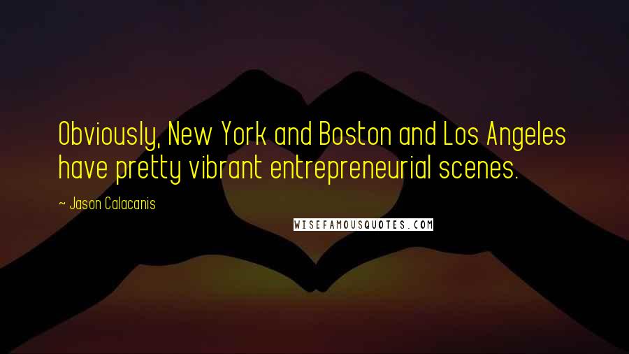 Jason Calacanis Quotes: Obviously, New York and Boston and Los Angeles have pretty vibrant entrepreneurial scenes.