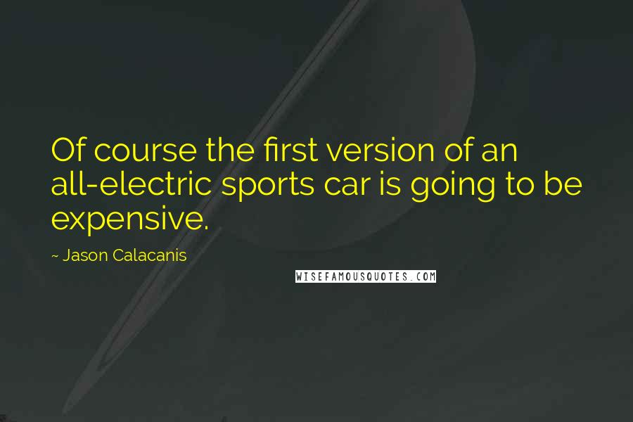 Jason Calacanis Quotes: Of course the first version of an all-electric sports car is going to be expensive.