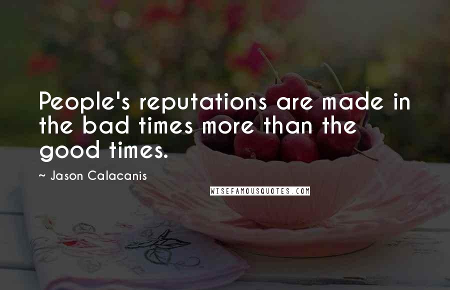 Jason Calacanis Quotes: People's reputations are made in the bad times more than the good times.