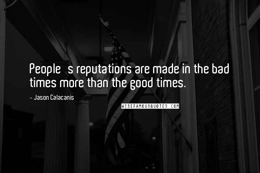 Jason Calacanis Quotes: People's reputations are made in the bad times more than the good times.