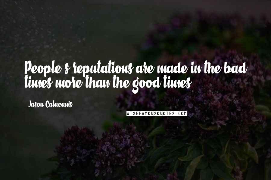Jason Calacanis Quotes: People's reputations are made in the bad times more than the good times.