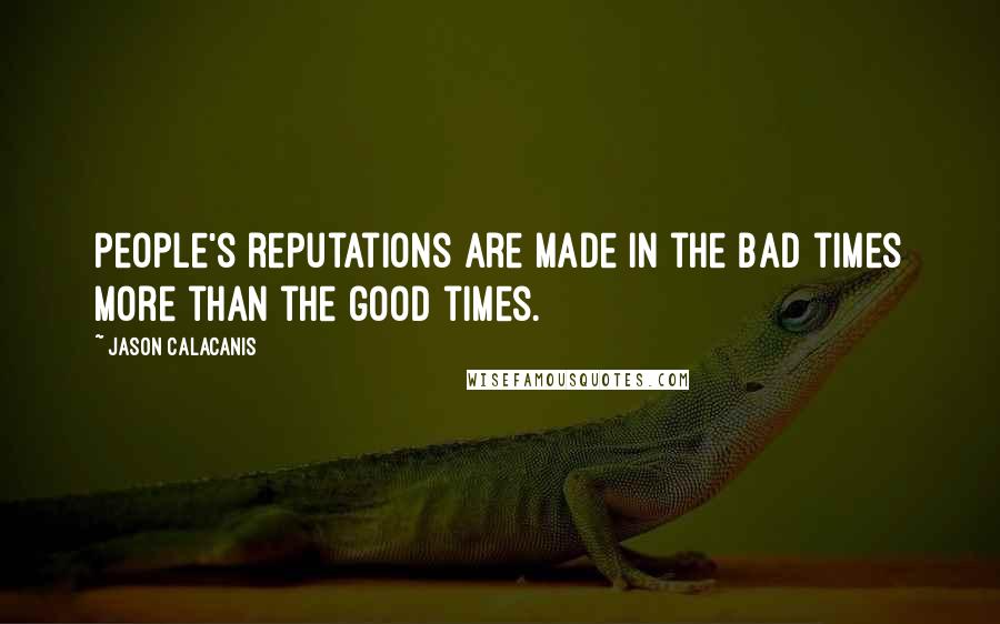 Jason Calacanis Quotes: People's reputations are made in the bad times more than the good times.