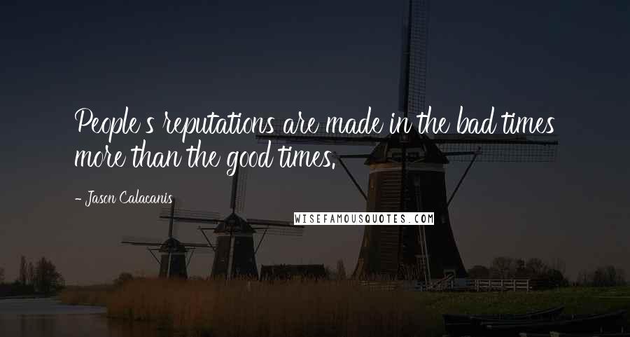 Jason Calacanis Quotes: People's reputations are made in the bad times more than the good times.