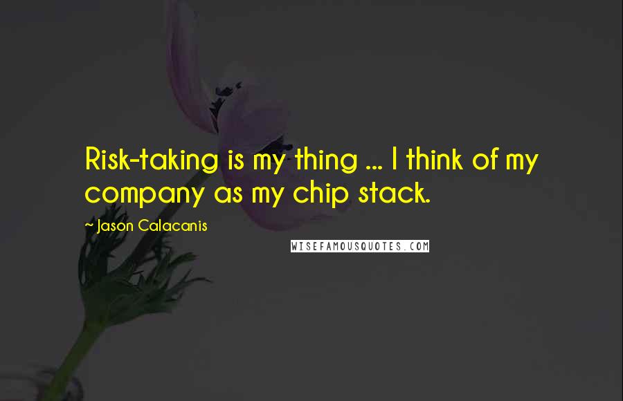 Jason Calacanis Quotes: Risk-taking is my thing ... I think of my company as my chip stack.