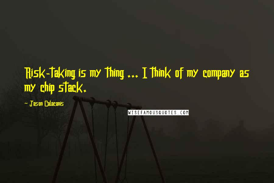 Jason Calacanis Quotes: Risk-taking is my thing ... I think of my company as my chip stack.