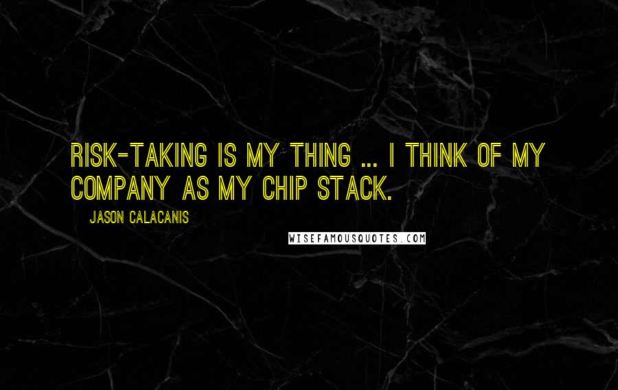 Jason Calacanis Quotes: Risk-taking is my thing ... I think of my company as my chip stack.