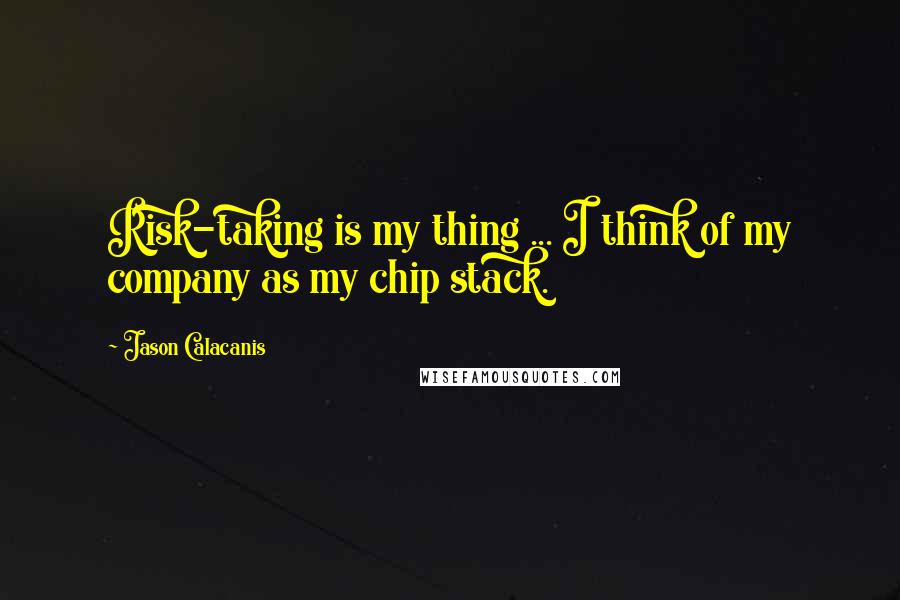 Jason Calacanis Quotes: Risk-taking is my thing ... I think of my company as my chip stack.