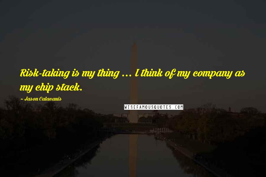 Jason Calacanis Quotes: Risk-taking is my thing ... I think of my company as my chip stack.