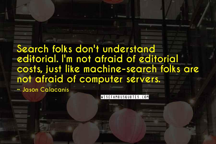 Jason Calacanis Quotes: Search folks don't understand editorial. I'm not afraid of editorial costs, just like machine-search folks are not afraid of computer servers.