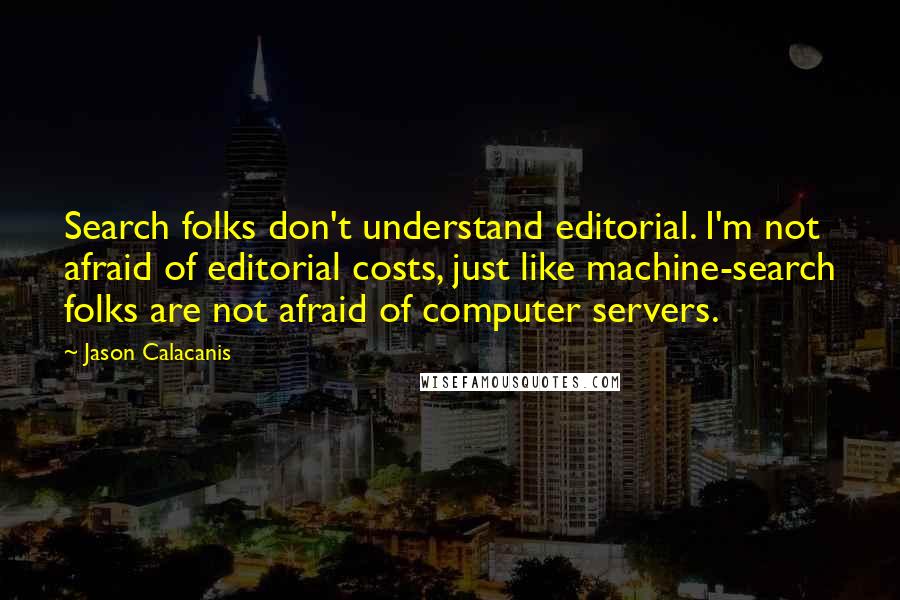 Jason Calacanis Quotes: Search folks don't understand editorial. I'm not afraid of editorial costs, just like machine-search folks are not afraid of computer servers.