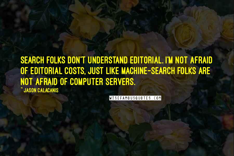 Jason Calacanis Quotes: Search folks don't understand editorial. I'm not afraid of editorial costs, just like machine-search folks are not afraid of computer servers.