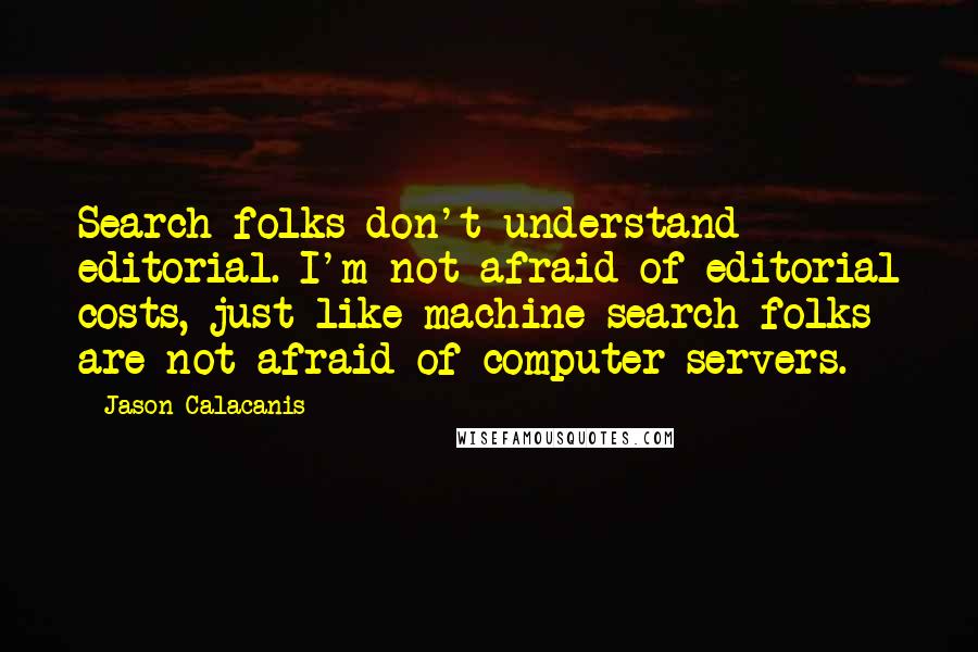 Jason Calacanis Quotes: Search folks don't understand editorial. I'm not afraid of editorial costs, just like machine-search folks are not afraid of computer servers.