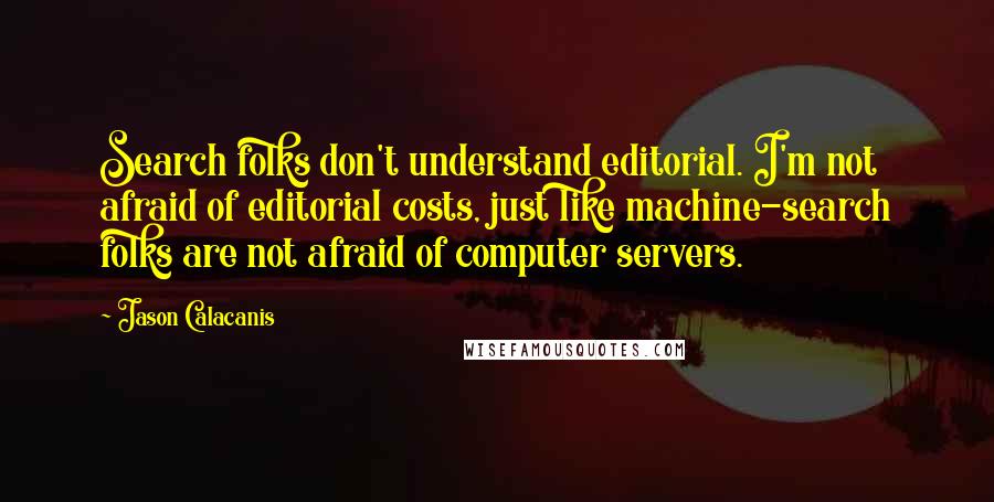 Jason Calacanis Quotes: Search folks don't understand editorial. I'm not afraid of editorial costs, just like machine-search folks are not afraid of computer servers.
