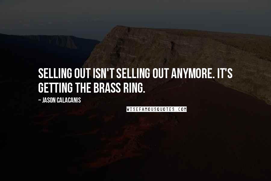 Jason Calacanis Quotes: Selling out isn't selling out anymore. It's getting the brass ring.