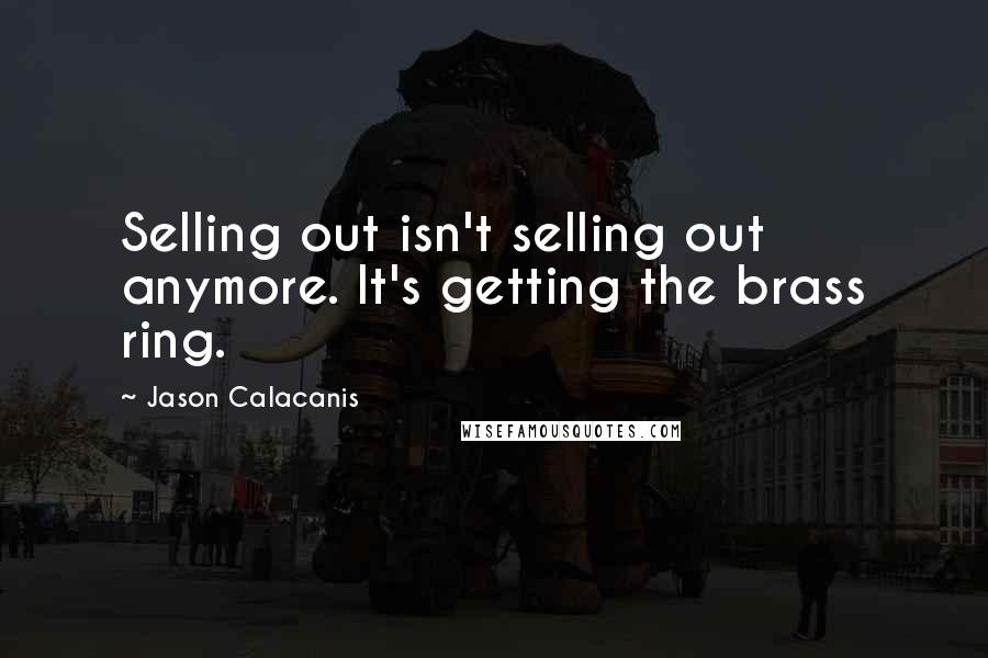 Jason Calacanis Quotes: Selling out isn't selling out anymore. It's getting the brass ring.