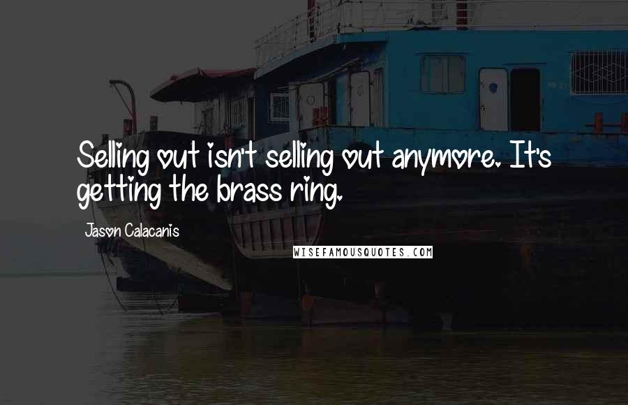 Jason Calacanis Quotes: Selling out isn't selling out anymore. It's getting the brass ring.