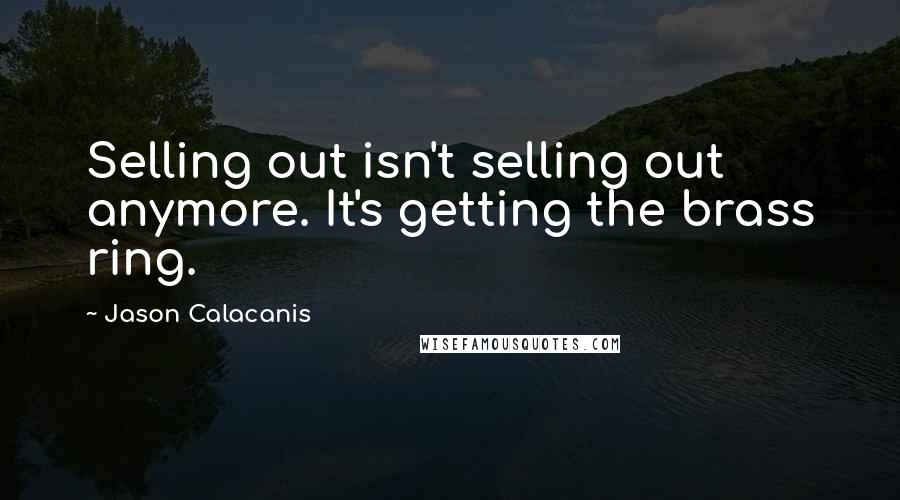 Jason Calacanis Quotes: Selling out isn't selling out anymore. It's getting the brass ring.