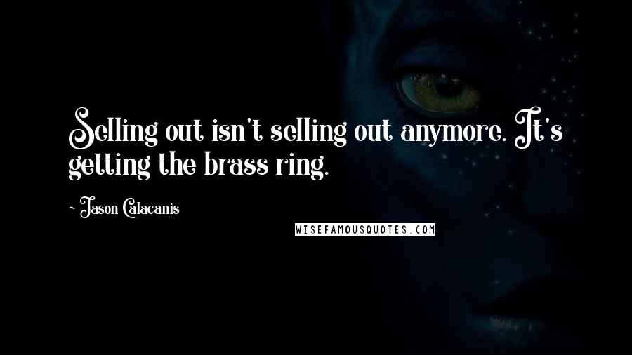 Jason Calacanis Quotes: Selling out isn't selling out anymore. It's getting the brass ring.