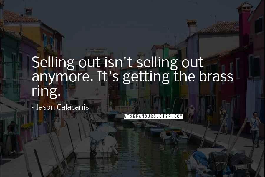 Jason Calacanis Quotes: Selling out isn't selling out anymore. It's getting the brass ring.