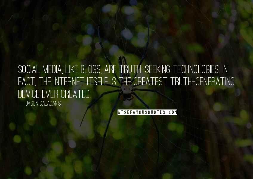 Jason Calacanis Quotes: Social media, like blogs, are truth-seeking technologies. In fact, the Internet itself is the greatest truth-generating device ever created.