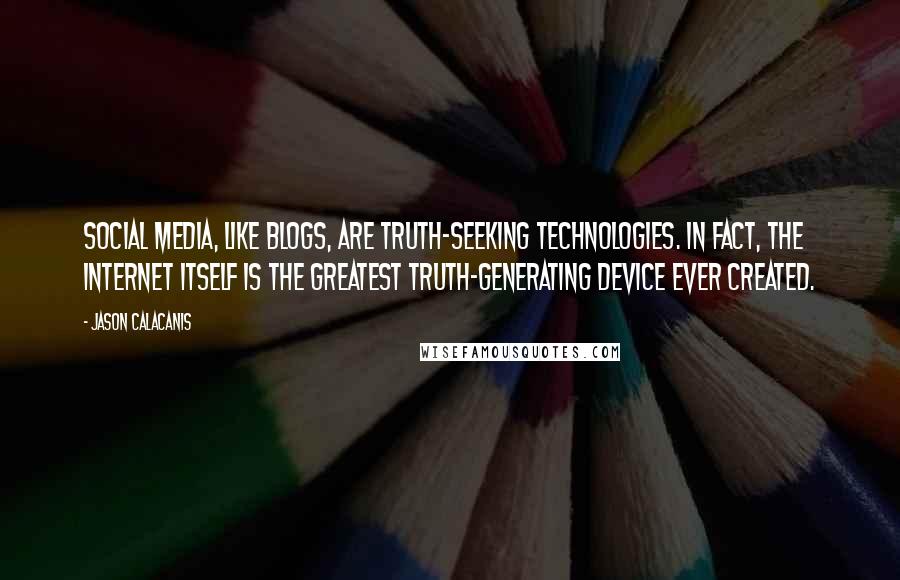 Jason Calacanis Quotes: Social media, like blogs, are truth-seeking technologies. In fact, the Internet itself is the greatest truth-generating device ever created.