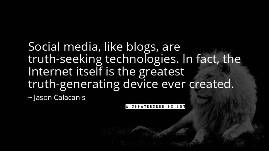 Jason Calacanis Quotes: Social media, like blogs, are truth-seeking technologies. In fact, the Internet itself is the greatest truth-generating device ever created.