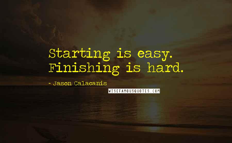 Jason Calacanis Quotes: Starting is easy. Finishing is hard.