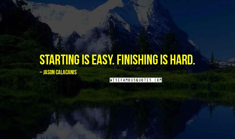 Jason Calacanis Quotes: Starting is easy. Finishing is hard.